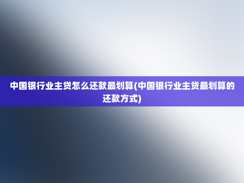 中国银行业主贷怎么还款最划算(中国银行业主贷最划算的还款方式)