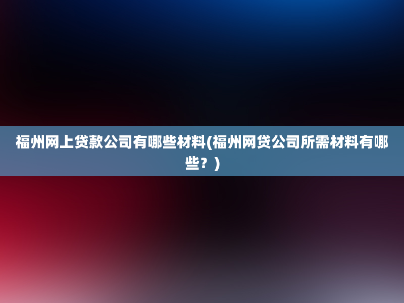 福州网上贷款公司有哪些材料(福州网贷公司所需材料有哪些？)