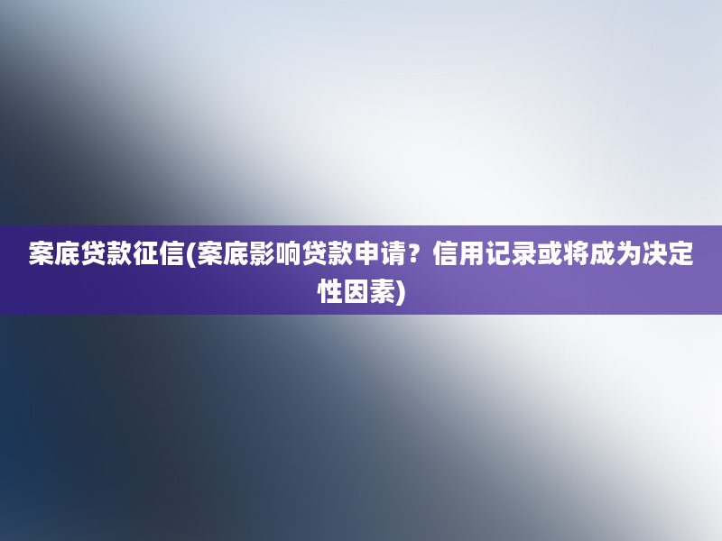 案底贷款征信(案底影响贷款申请？信用记录或将成为决定性因素)