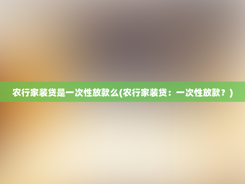 农行家装贷是一次性放款么(农行家装贷：一次性放款？)