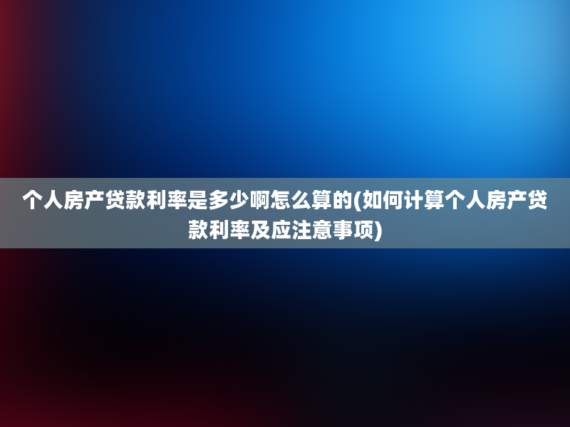 个人房产贷款利率是多少啊怎么算的(如何计算个人房产贷款利率及应注意事项)