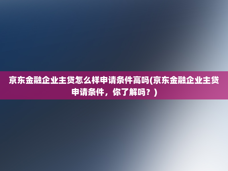 京东金融企业主贷怎么样申请条件高吗(京东金融企业主贷申请条件，你了解吗？)