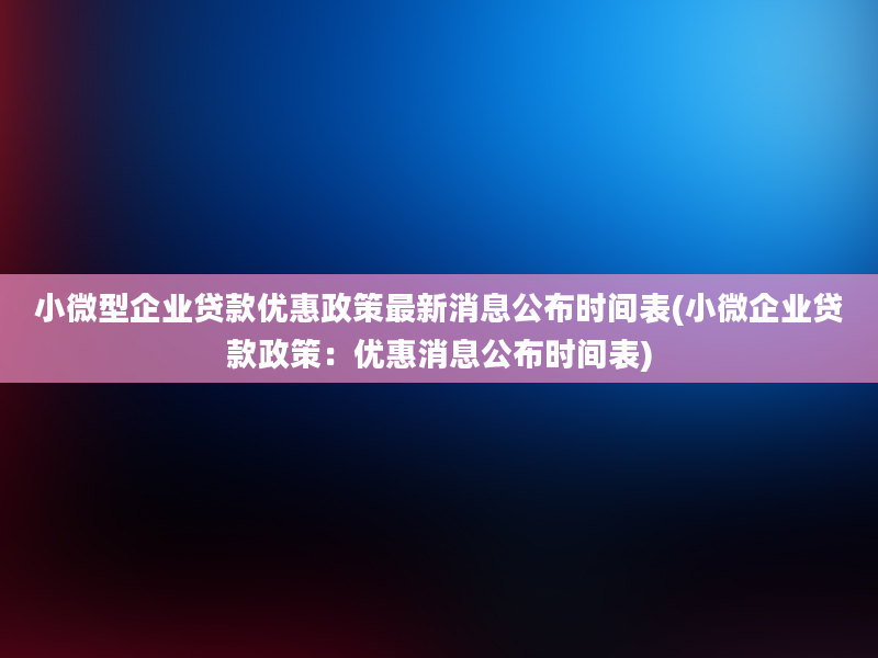 小微型企业贷款优惠政策最新消息公布时间表(小微企业贷款政策：优惠消息公布时间表)