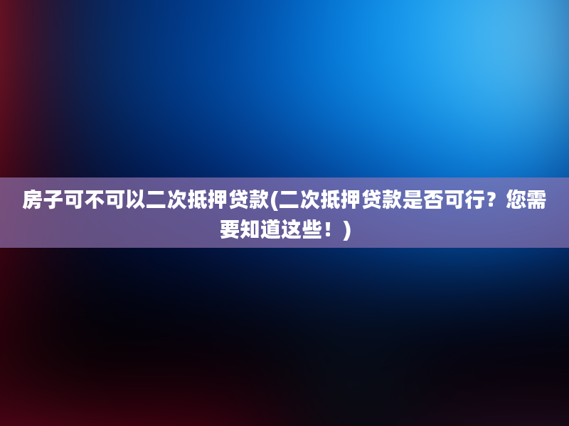 房子可不可以二次抵押贷款(二次抵押贷款是否可行？您需要知道这些！)