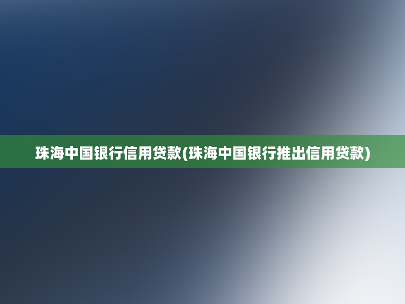 珠海中国银行信用贷款(珠海中国银行推出信用贷款)