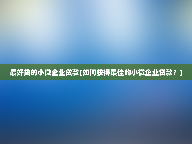 最好贷的小微企业贷款(如何获得最佳的小微企业贷款？)