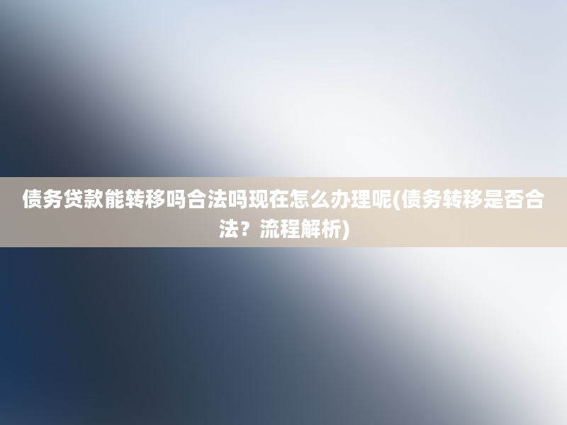 债务贷款能转移吗合法吗现在怎么办理呢(债务转移是否合法？流程解析)