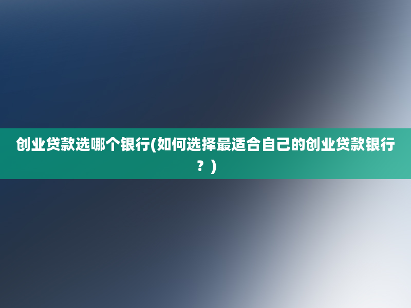 创业贷款选哪个银行(如何选择最适合自己的创业贷款银行？)