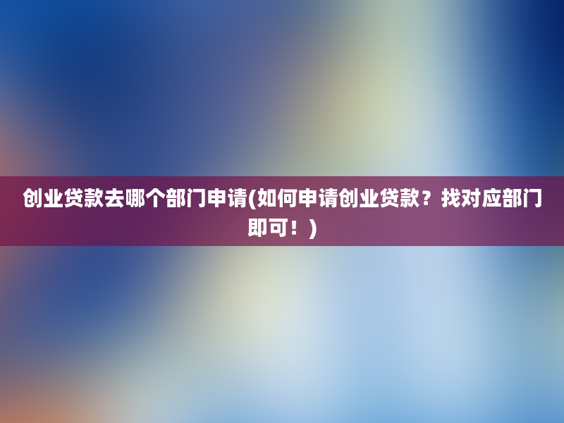 创业贷款去哪个部门申请(如何申请创业贷款？找对应部门即可！)