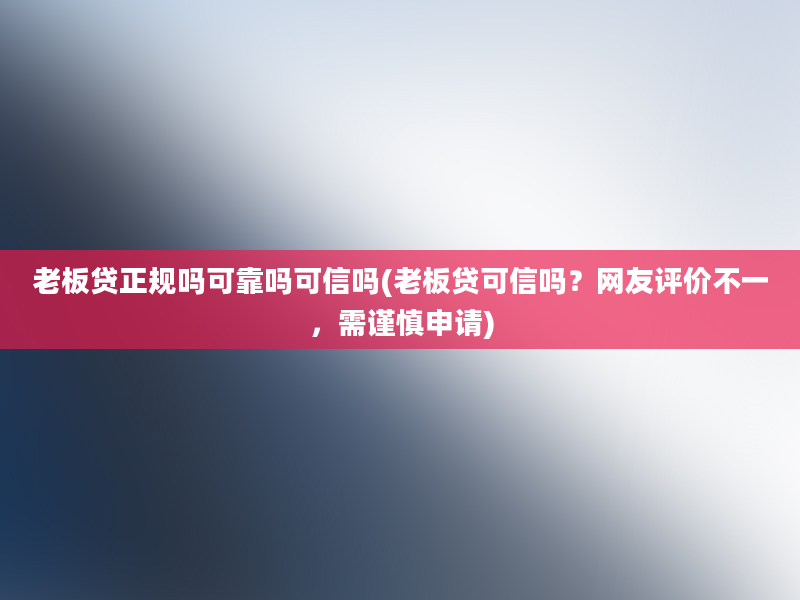 老板贷正规吗可靠吗可信吗(老板贷可信吗？网友评价不一，需谨慎申请)