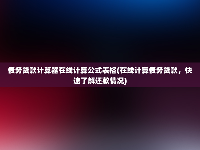 债务贷款计算器在线计算公式表格(在线计算债务贷款，快速了解还款情况)