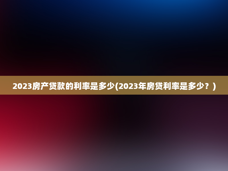 2023房产贷款的利率是多少(2023年房贷利率是多少？)