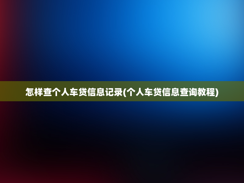 怎样查个人车贷信息记录(个人车贷信息查询教程)