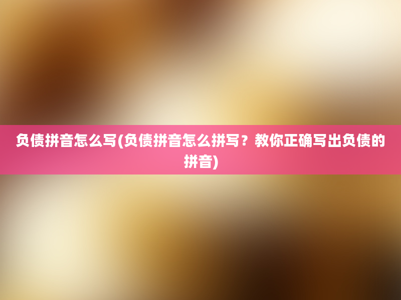 负债拼音怎么写(负债拼音怎么拼写？教你正确写出负债的拼音)