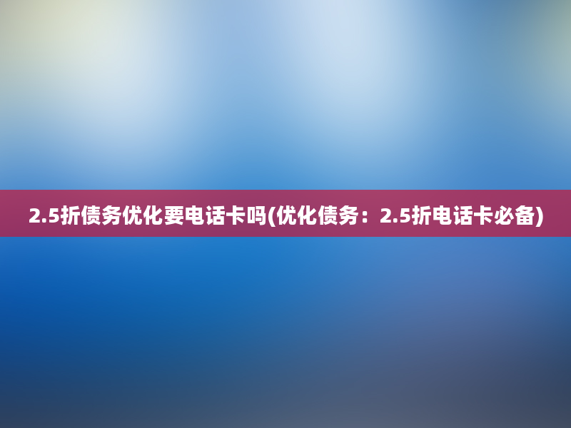 2.5折债务优化要电话卡吗(优化债务：2.5折电话卡必备)