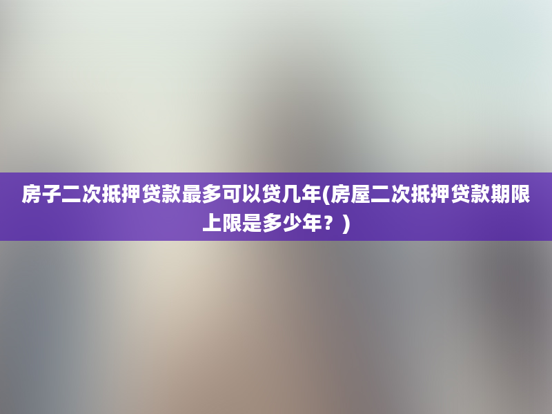 房子二次抵押贷款最多可以贷几年(房屋二次抵押贷款期限上限是多少年？)