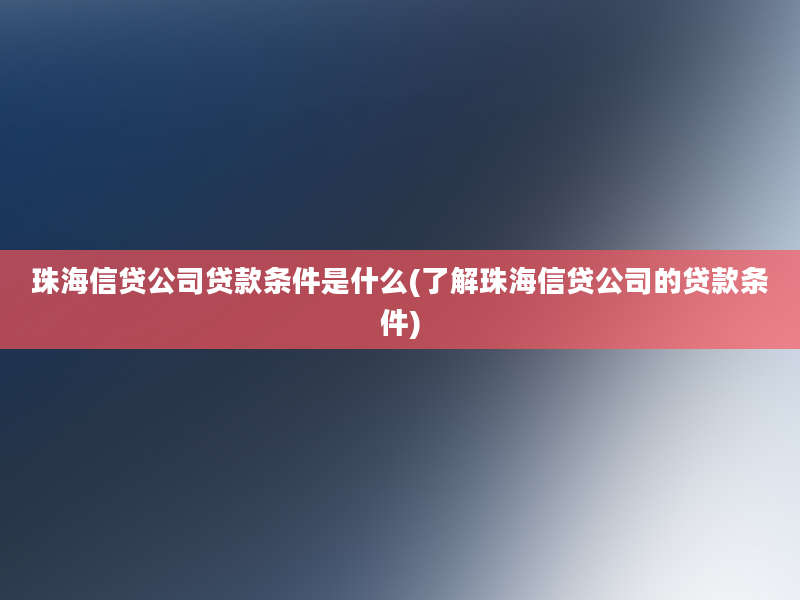 珠海信贷公司贷款条件是什么(了解珠海信贷公司的贷款条件)