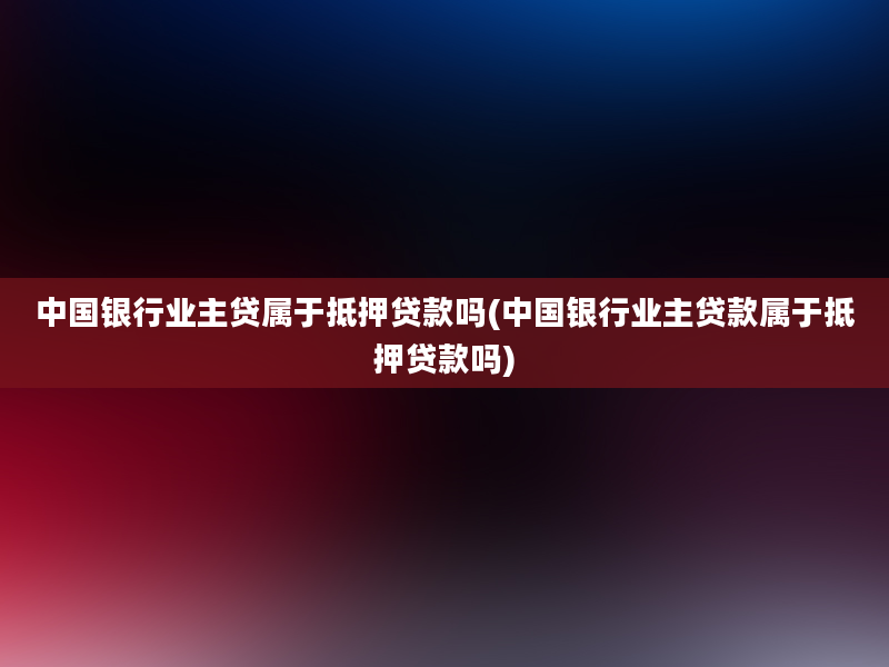 中国银行业主贷属于抵押贷款吗(中国银行业主贷款属于抵押贷款吗)