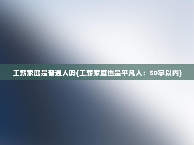 工薪家庭是普通人吗(工薪家庭也是平凡人：50字以内)