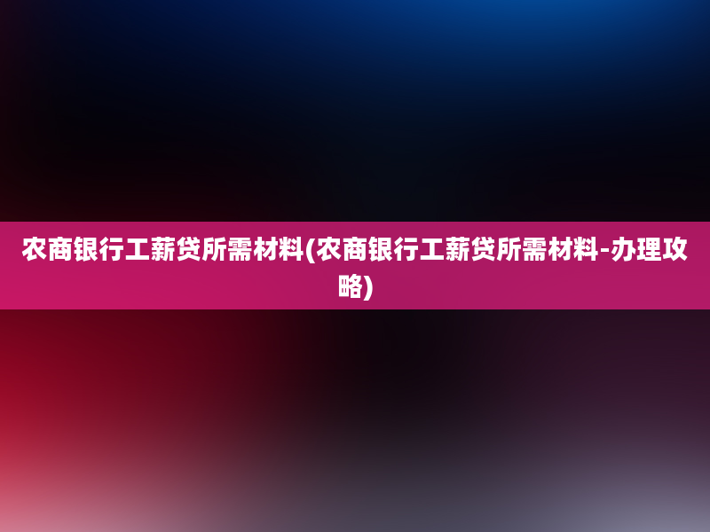 农商银行工薪贷所需材料(农商银行工薪贷所需材料-办理攻略)