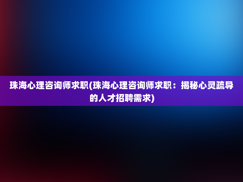 珠海心理咨询师求职(珠海心理咨询师求职：揭秘心灵疏导的人才招聘需求)