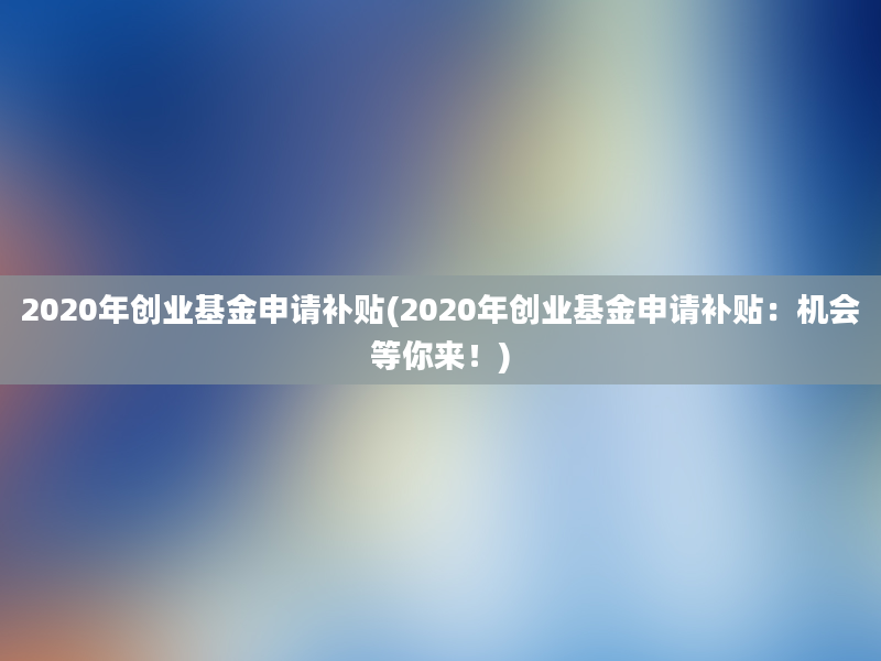 2020年创业基金申请补贴(2020年创业基金申请补贴：机会等你来！)