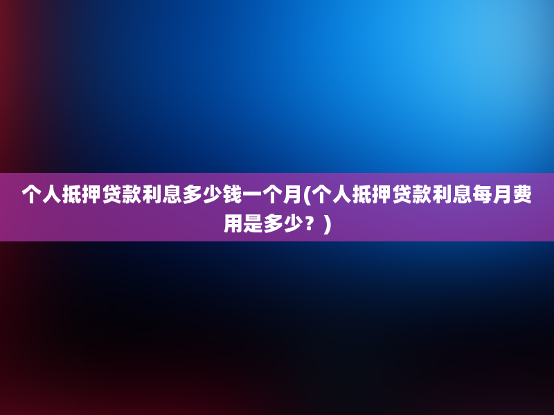 个人抵押贷款利息多少钱一个月(个人抵押贷款利息每月费用是多少？)