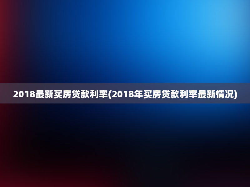 2018最新买房贷款利率(2018年买房贷款利率最新情况)