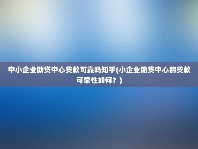 中小企业助贷中心贷款可靠吗知乎(小企业助贷中心的贷款可靠性如何？)