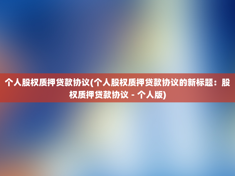 个人股权质押贷款协议(个人股权质押贷款协议的新标题：股权质押贷款协议 - 个人版)