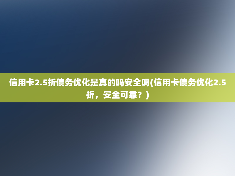 信用卡2.5折债务优化是真的吗安全吗(信用卡债务优化2.5折，安全可靠？)