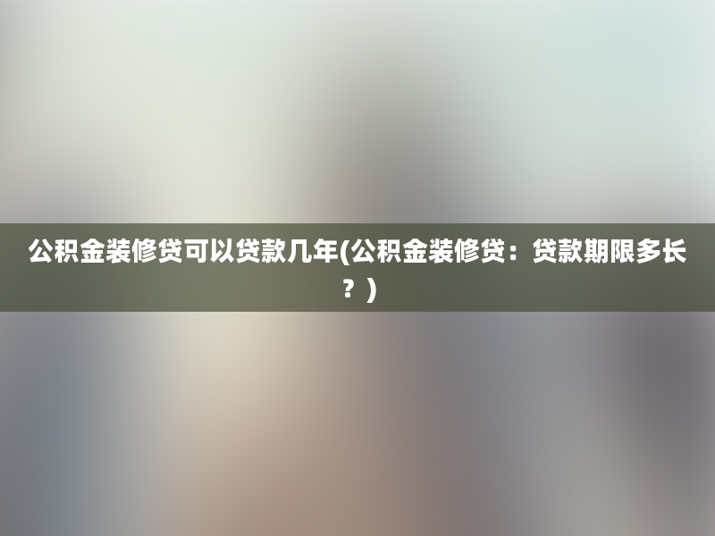 公积金装修贷可以贷款几年(公积金装修贷：贷款期限多长？)