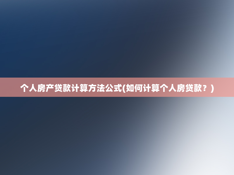 个人房产贷款计算方法公式(如何计算个人房贷款？)