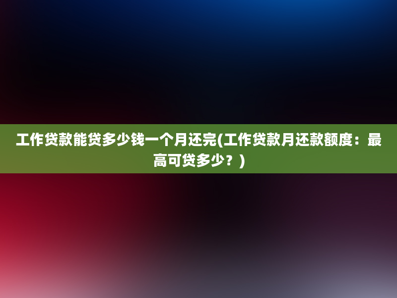 工作贷款能贷多少钱一个月还完(工作贷款月还款额度：最高可贷多少？)