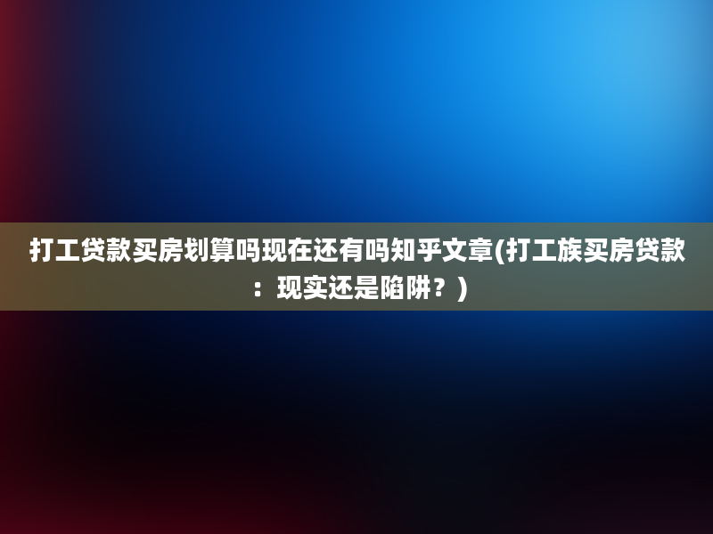 打工贷款买房划算吗现在还有吗知乎文章(打工族买房贷款：现实还是陷阱？)