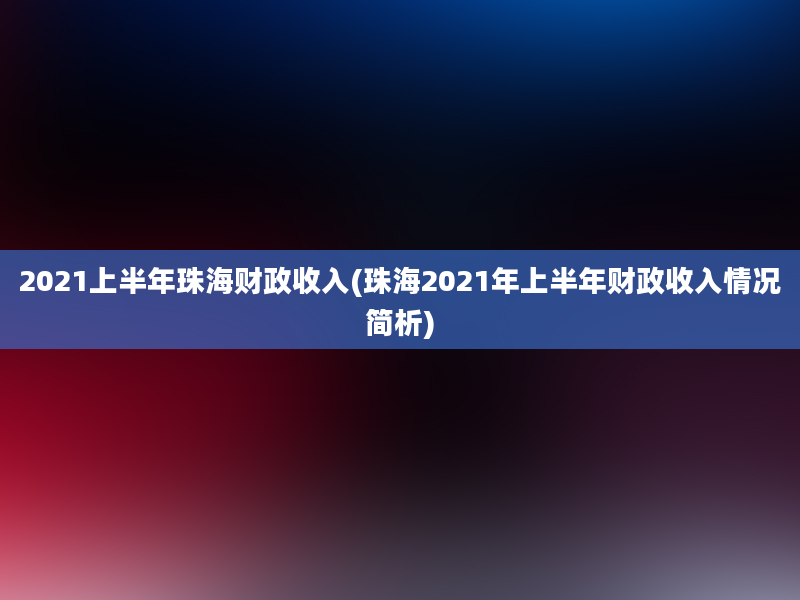 2021上半年珠海财政收入(珠海2021年上半年财政收入情况简析)