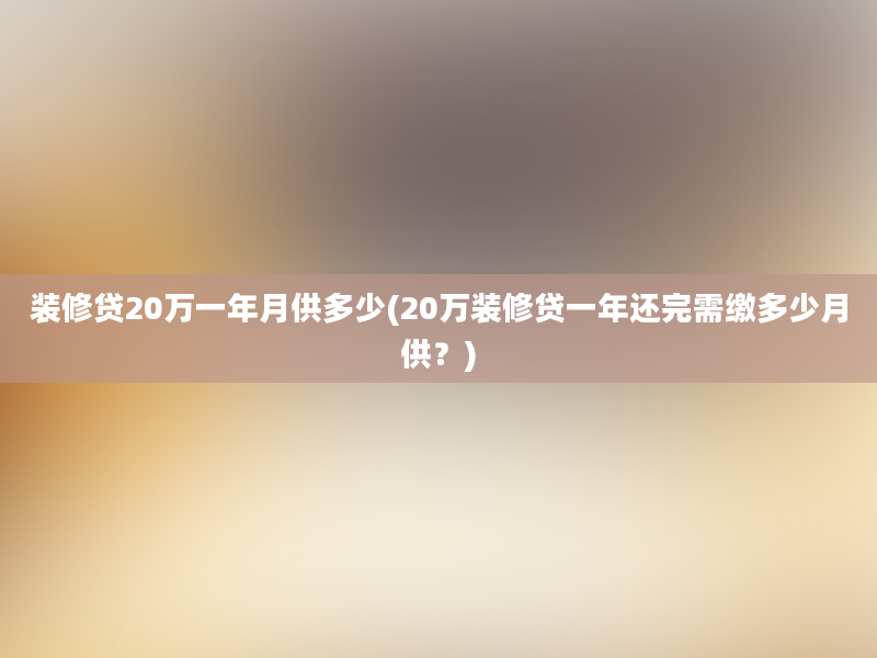 装修贷20万一年月供多少(20万装修贷一年还完需缴多少月供？)