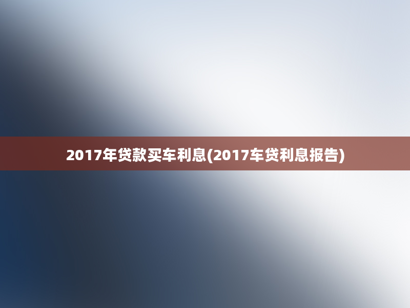 2017年贷款买车利息(2017车贷利息报告)