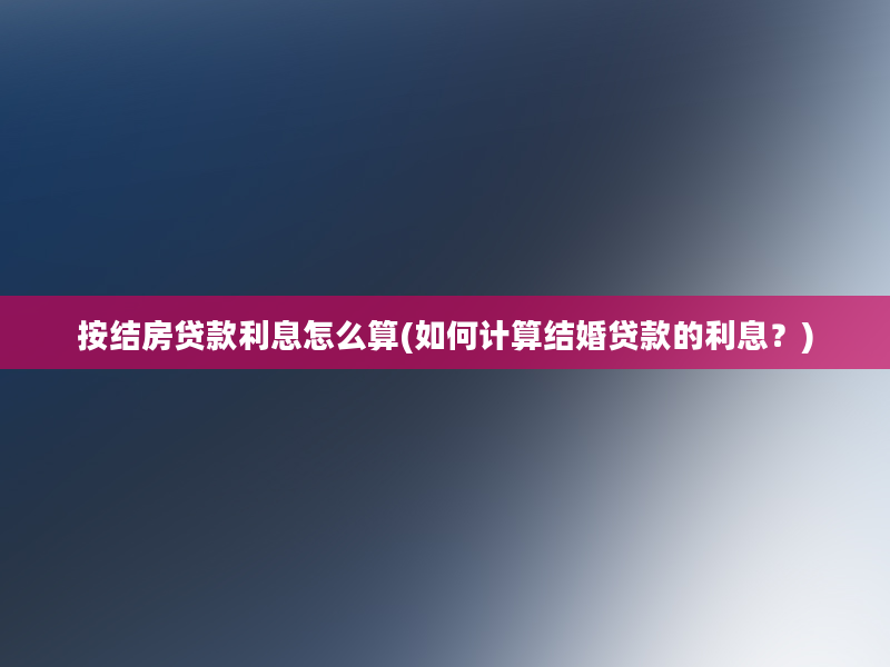 按结房贷款利息怎么算(如何计算结婚贷款的利息？)