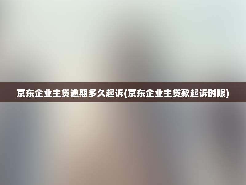 京东企业主贷逾期多久起诉(京东企业主贷款起诉时限)