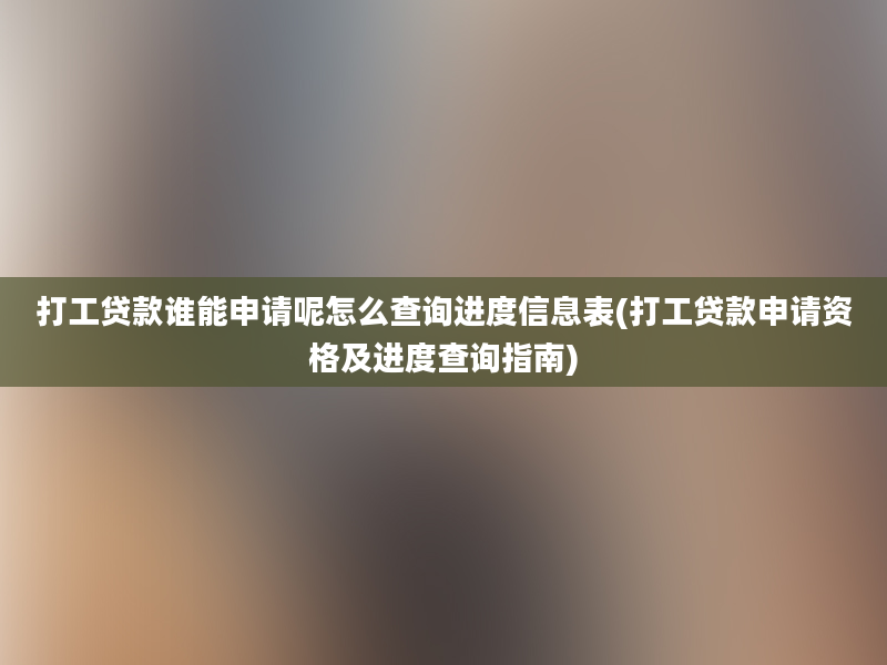 打工贷款谁能申请呢怎么查询进度信息表(打工贷款申请资格及进度查询指南)