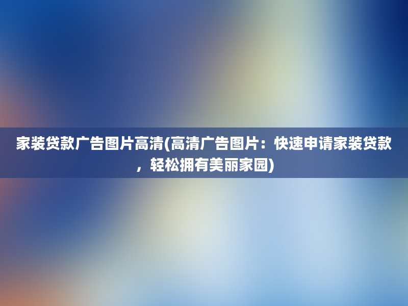 家装贷款广告图片高清(高清广告图片：快速申请家装贷款，轻松拥有美丽家园)