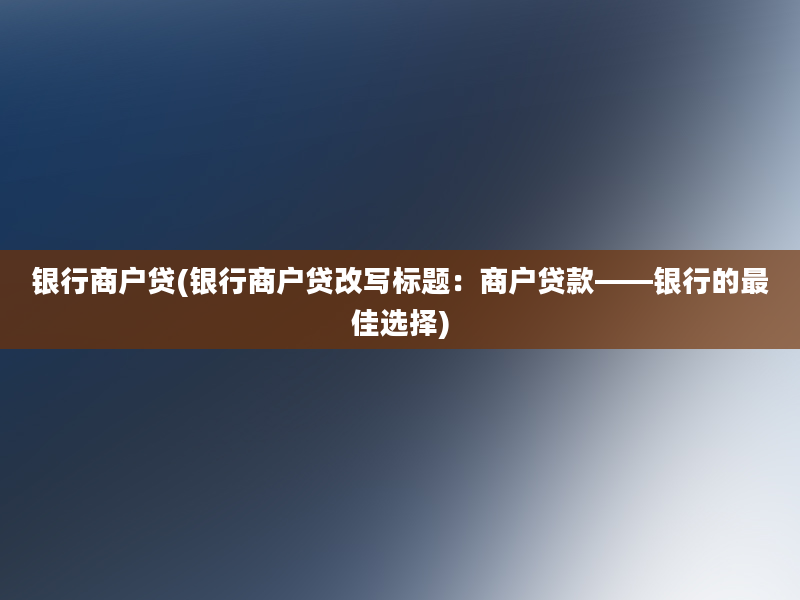 银行商户贷(银行商户贷改写标题：商户贷款——银行的最佳选择)