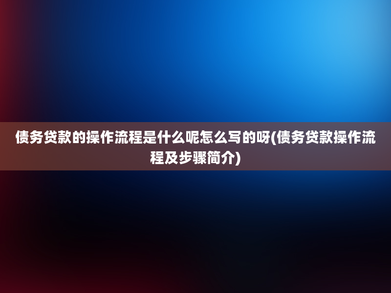 债务贷款的操作流程是什么呢怎么写的呀(债务贷款操作流程及步骤简介)