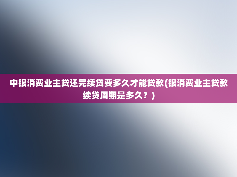 中银消费业主贷还完续贷要多久才能贷款(银消费业主贷款续贷周期是多久？)