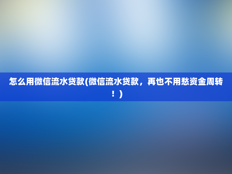 怎么用微信流水贷款(微信流水贷款，再也不用愁资金周转！)