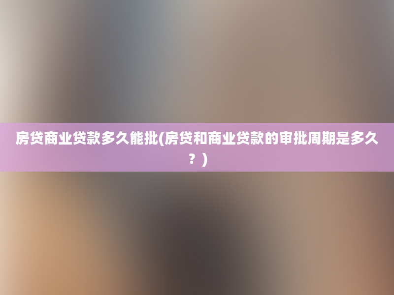 房贷商业贷款多久能批(房贷和商业贷款的审批周期是多久？)