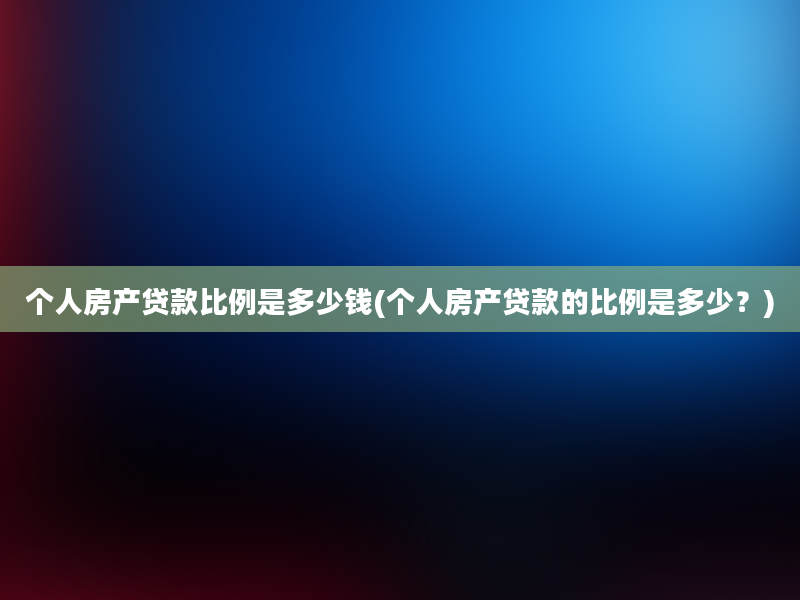 个人房产贷款比例是多少钱(个人房产贷款的比例是多少？)