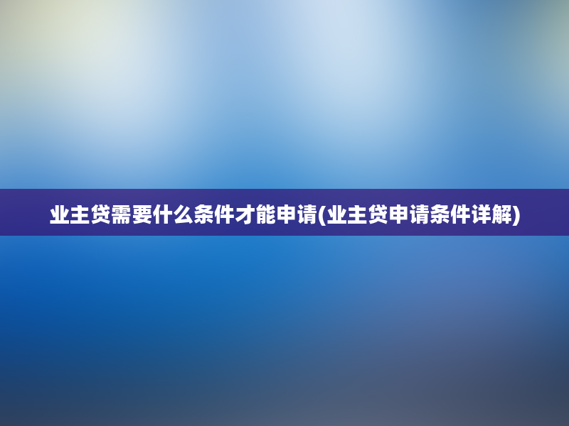 业主贷需要什么条件才能申请(业主贷申请条件详解)