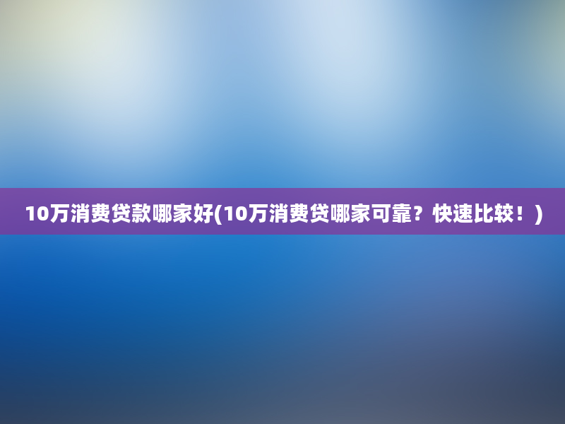 10万消费贷款哪家好(10万消费贷哪家可靠？快速比较！)